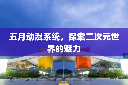 五月动漫系统，探索二次元世界的魅力