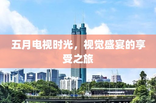 五月电视时光，视觉盛宴的享受之旅