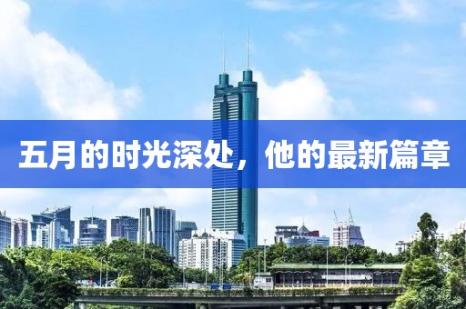 五月的时光深处，他的最新篇章