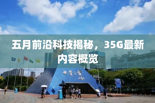 五月前沿科技揭秘，35G最新内容概览
