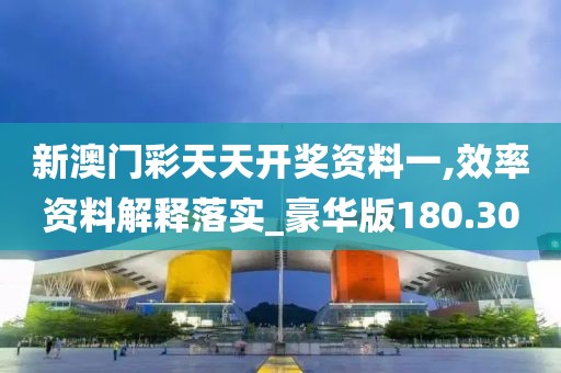 新澳门彩天天开奖资料一,效率资料解释落实_豪华版180.300