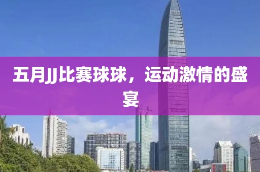 五月JJ比赛球球，运动激情的盛宴
