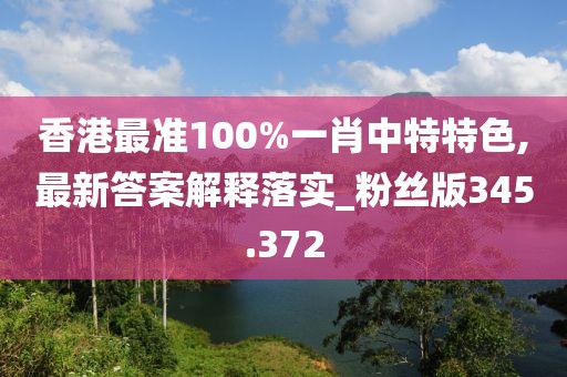 香港最准100%一肖中特特色,最新答案解释落实_粉丝版345.372