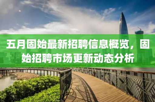 五月固始最新招聘信息概览，固始招聘市场更新动态分析