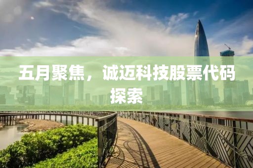 五月聚焦，诚迈科技股票代码探索