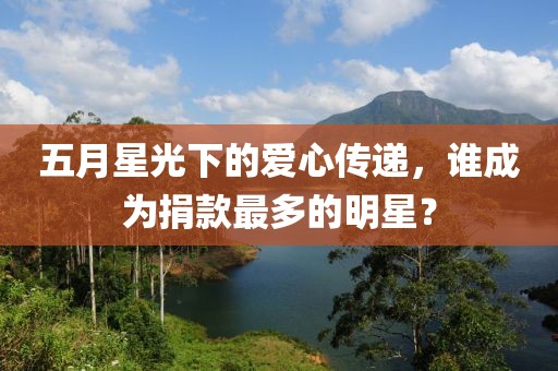 五月星光下的爱心传递，谁成为捐款最多的明星？