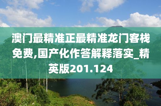 澳门最精准正最精准龙门客栈免费,国产化作答解释落实_精英版201.124