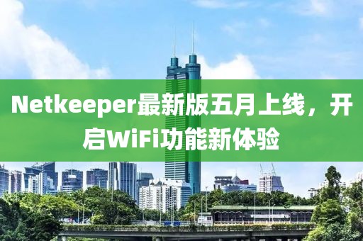 Netkeeper最新版五月上线，开启WiFi功能新体验