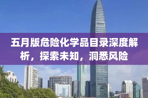 五月版危险化学品目录深度解析，探索未知，洞悉风险