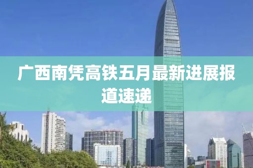 广西南凭高铁五月最新进展报道速递