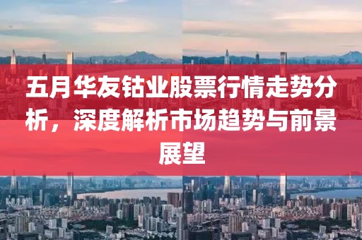 五月华友钴业股票行情走势分析，深度解析市场趋势与前景展望