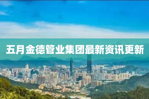 五月金德管业集团最新资讯更新