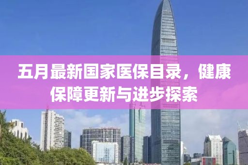 五月最新国家医保目录，健康保障更新与进步探索
