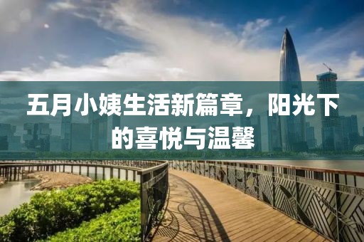 五月小姨生活新篇章，阳光下的喜悦与温馨
