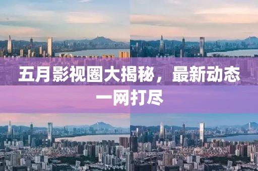 五月影视圈大揭秘，最新动态一网打尽
