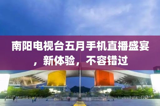 南阳电视台五月手机直播盛宴，新体验，不容错过