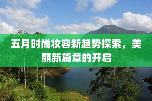 五月时尚妆容新趋势探索，美丽新篇章的开启