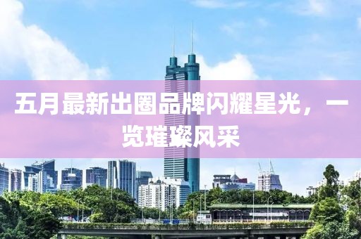 五月最新出圈品牌闪耀星光，一览璀璨风采