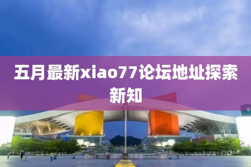 五月最新xiao77论坛地址探索新知