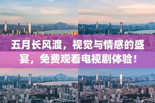 五月长风渡，视觉与情感的盛宴，免费观看电视剧体验！