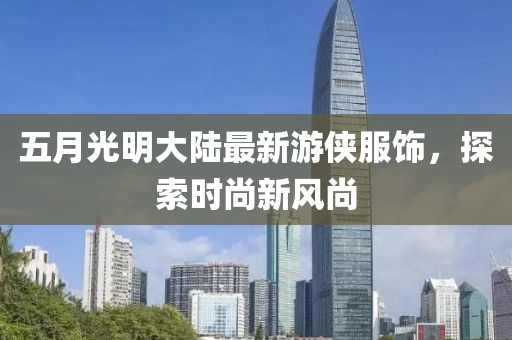 五月光明大陆最新游侠服饰，探索时尚新风尚