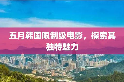 五月韩国限制级电影，探索其独特魅力