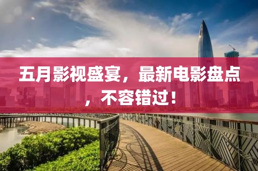 五月影视盛宴，最新电影盘点，不容错过！
