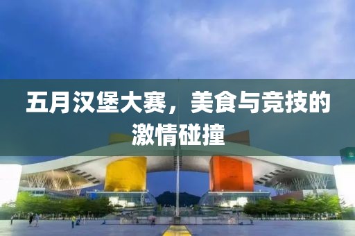 五月汉堡大赛，美食与竞技的激情碰撞