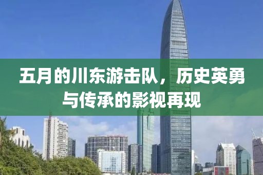 五月的川东游击队，历史英勇与传承的影视再现