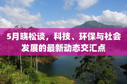 5月晓松谈，科技、环保与社会发展的最新动态交汇点