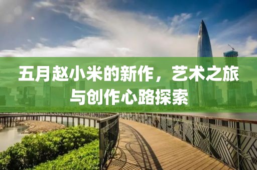 五月赵小米的新作，艺术之旅与创作心路探索