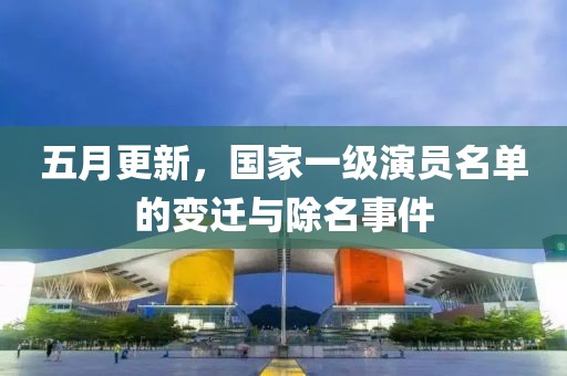 五月更新，国家一级演员名单的变迁与除名事件