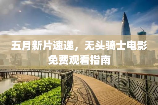 五月新片速递，无头骑士电影免费观看指南