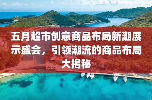五月超市创意商品布局新潮展示盛会，引领潮流的商品布局大揭秘