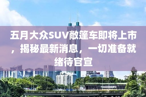 五月大众SUV敞篷车即将上市，揭秘最新消息，一切准备就绪待官宣