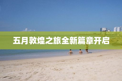 五月敦煌之旅全新篇章开启