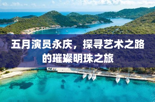 五月演员永庆，探寻艺术之路的璀璨明珠之旅