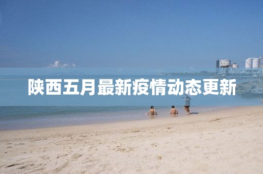 陕西五月最新疫情动态更新