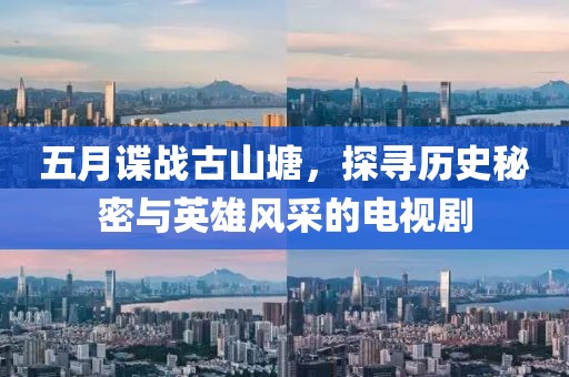 五月谍战古山塘，探寻历史秘密与英雄风采的电视剧