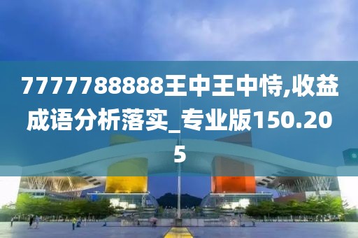 7777788888王中王中恃,收益成语分析落实_专业版150.205