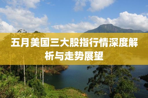 五月美国三大股指行情深度解析与走势展望
