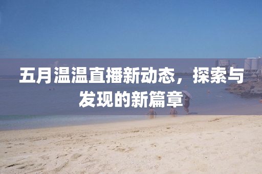 五月温温直播新动态，探索与发现的新篇章