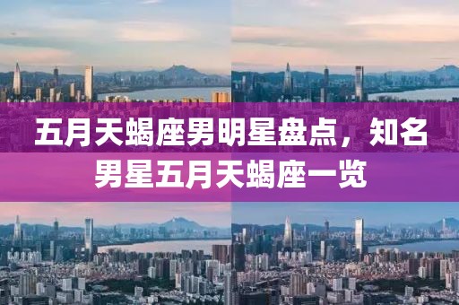 五月天蝎座男明星盘点，知名男星五月天蝎座一览