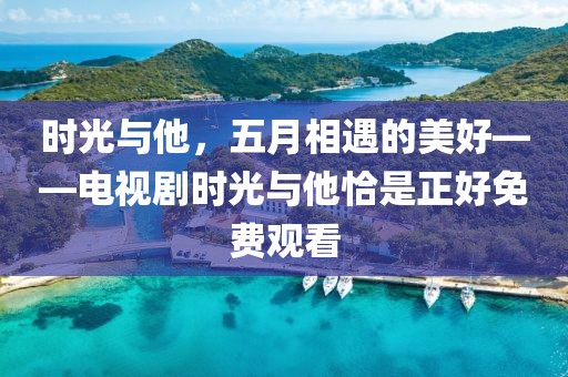 时光与他，五月相遇的美好——电视剧时光与他恰是正好免费观看
