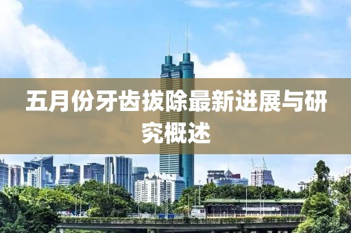 五月份牙齿拔除最新进展与研究概述