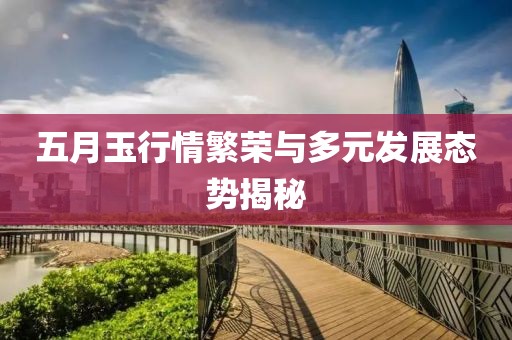 五月玉行情繁荣与多元发展态势揭秘