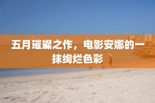 五月璀璨之作，电影安娜的一抹绚烂色彩