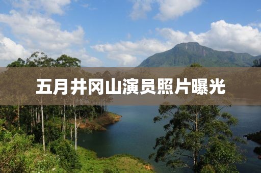 五月井冈山演员照片曝光