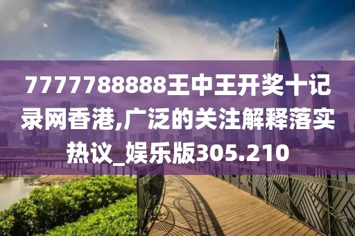 7777788888王中王开奖十记录网香港,广泛的关注解释落实热议_娱乐版305.210