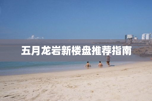 五月龙岩新楼盘推荐指南